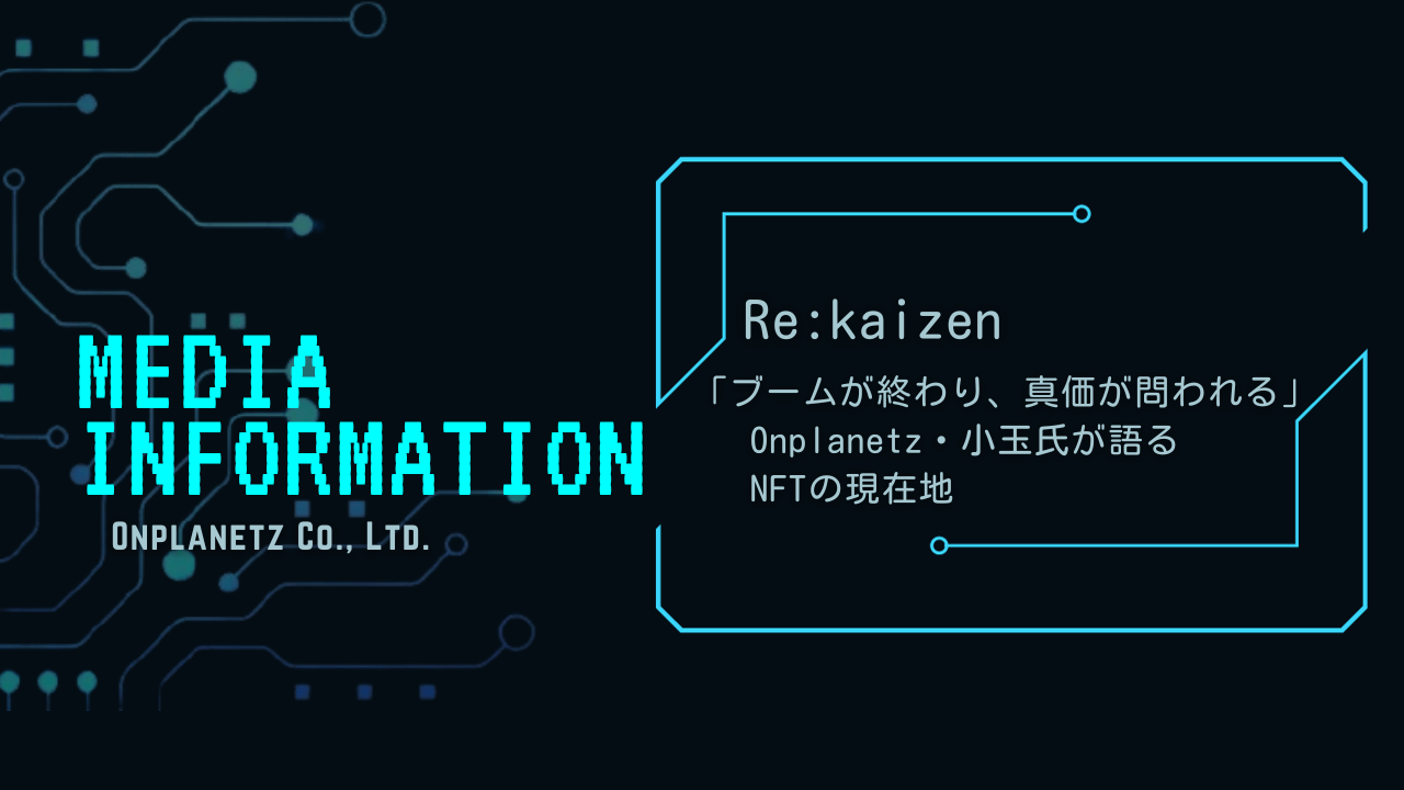 【メディア掲載】Re:kaizen「ブームが終わり、真価が問われる」Onplanetz・小玉氏が語るNFTの現在地