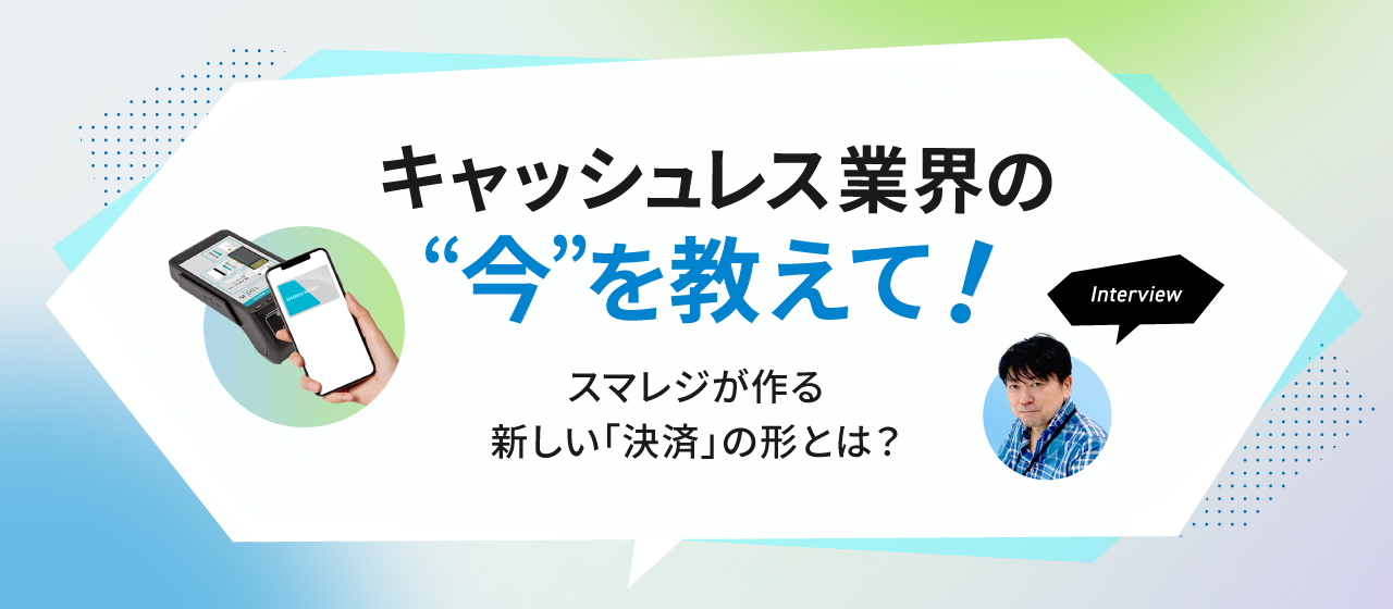 キャッシュレス業界の“今”を教えて！スマレジが作る新しい「決済」の形とは？