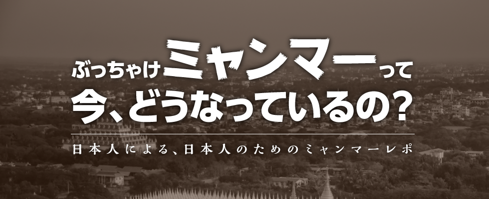 ぶっちゃけミャンマーって今、どうなっているの？【Ver. Web担当者目線】