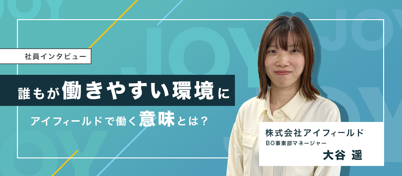 社員インタビュー04｜「みんなが働きやすい環境を作る」ビジネスオペレーション事業部マネージャー大谷さんに聞く、アイフィールドで働く意味とは。
