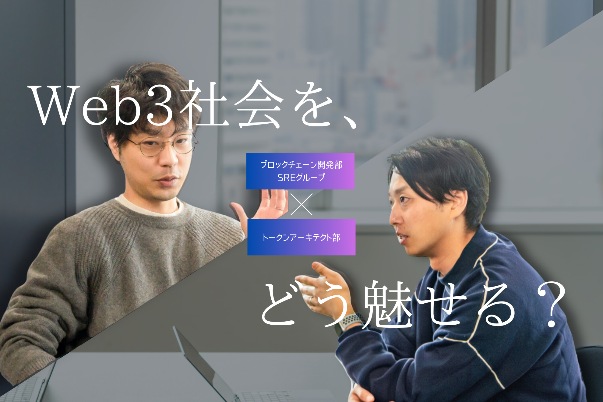 【事業開発×エンジニア対談】価値あるユーザー体験を“当たり前”に。それぞれの目線から考えるWeb3社会実装の未来とは