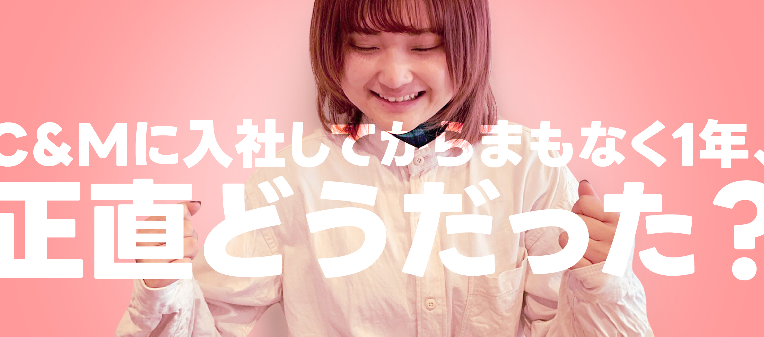 C&Mに入社してからまもなく1年、正直どうだった？