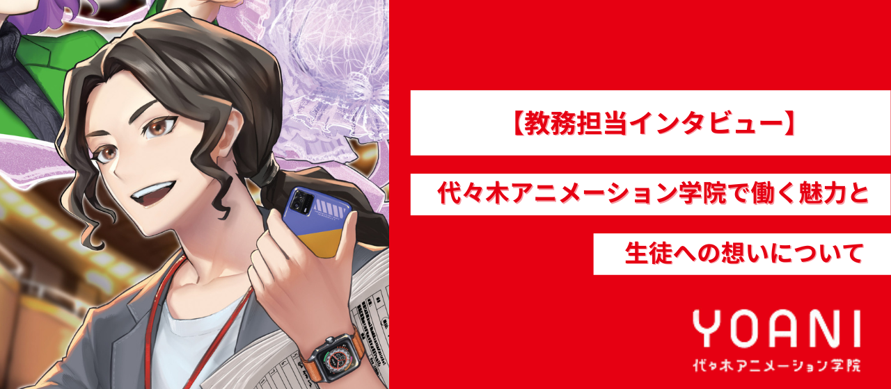 【教務担当インタビュー】代々木アニメーション学院で働く魅力と生徒への想いについて