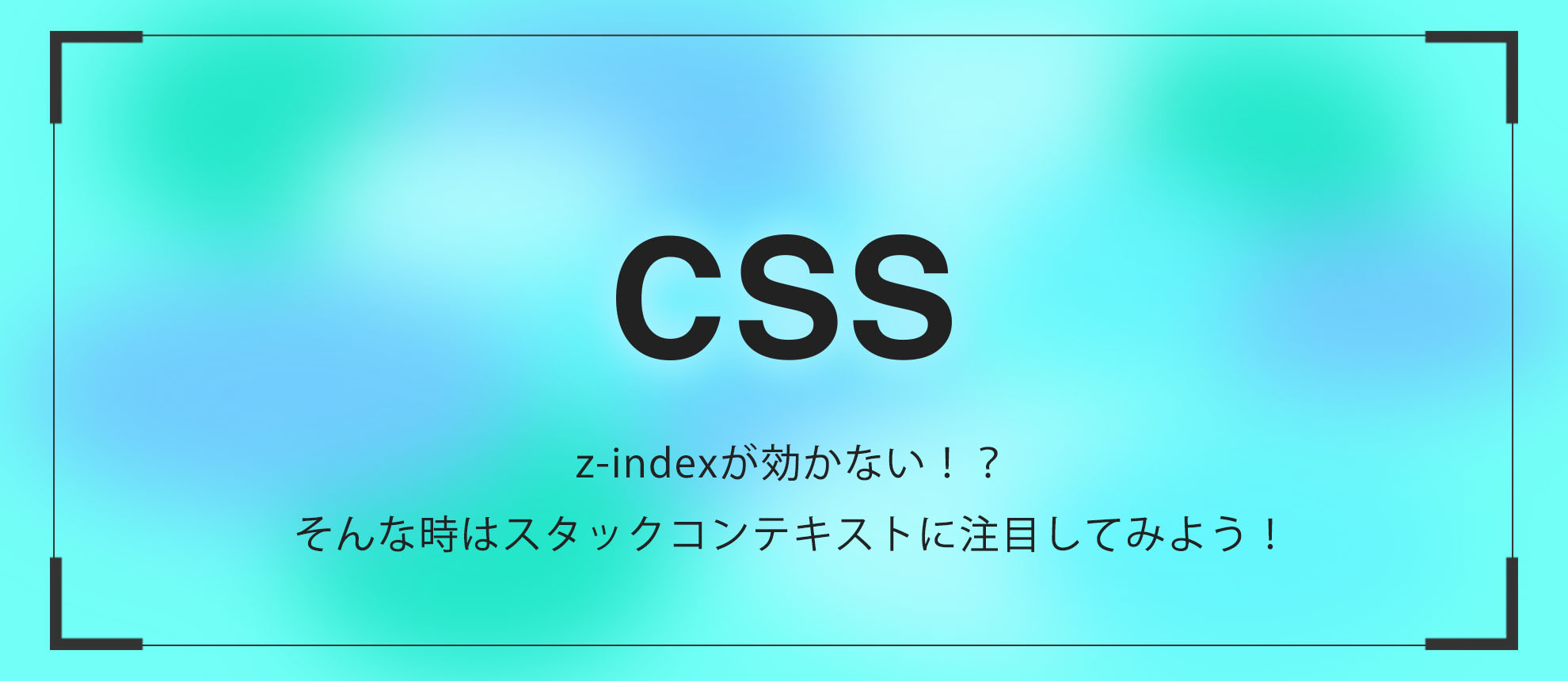 z-indexが効かない！？そんな時はスタックコンテキストに注目してみよう！