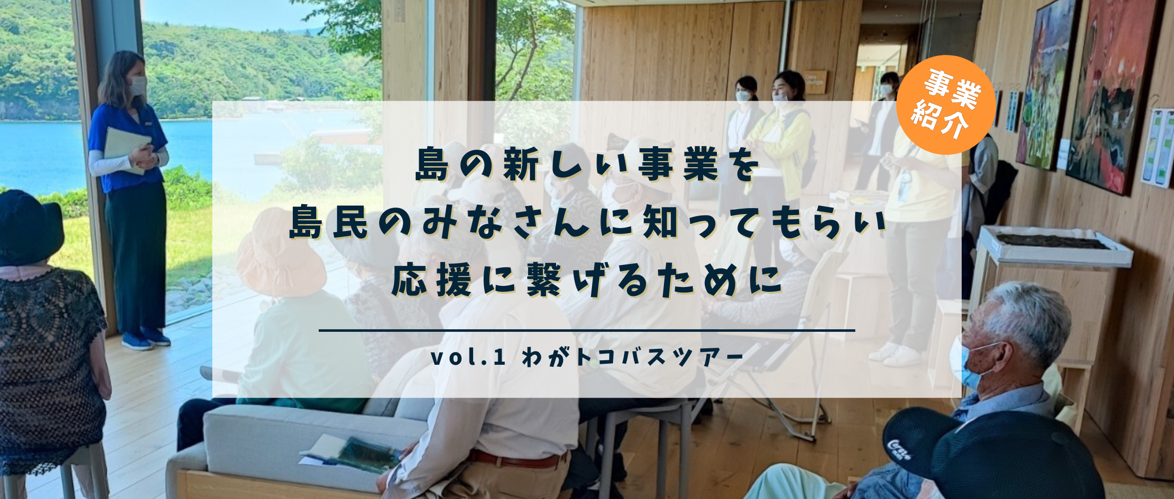 島の新しい事業を島民のみなさんに知ってもらい、応援に繋げるために