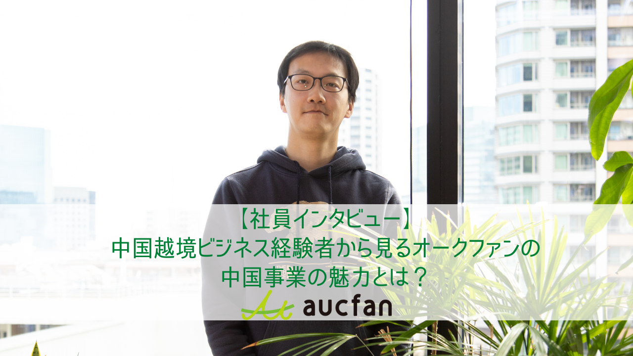 【社員インタビュー】中国越境ビジネス経験者から見るオークファンの中国事業の魅力とは？