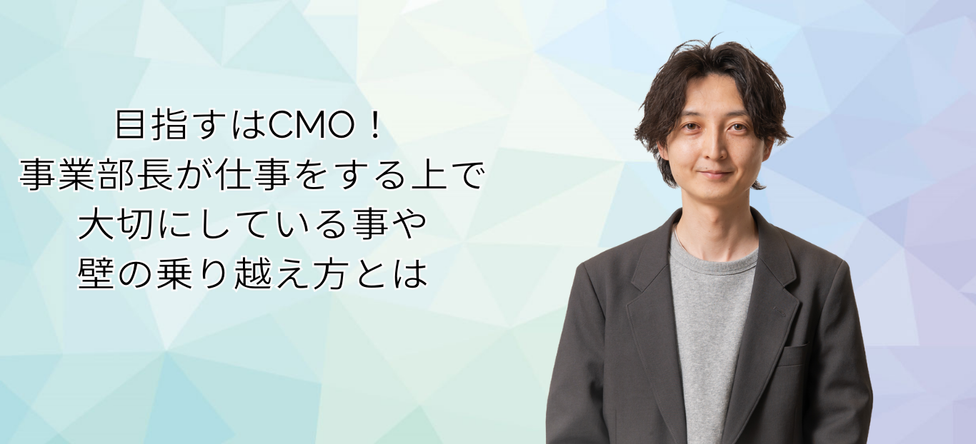 目指すはCMO！事業部長が仕事をする上で大切にしている事や壁の乗り越え方とは