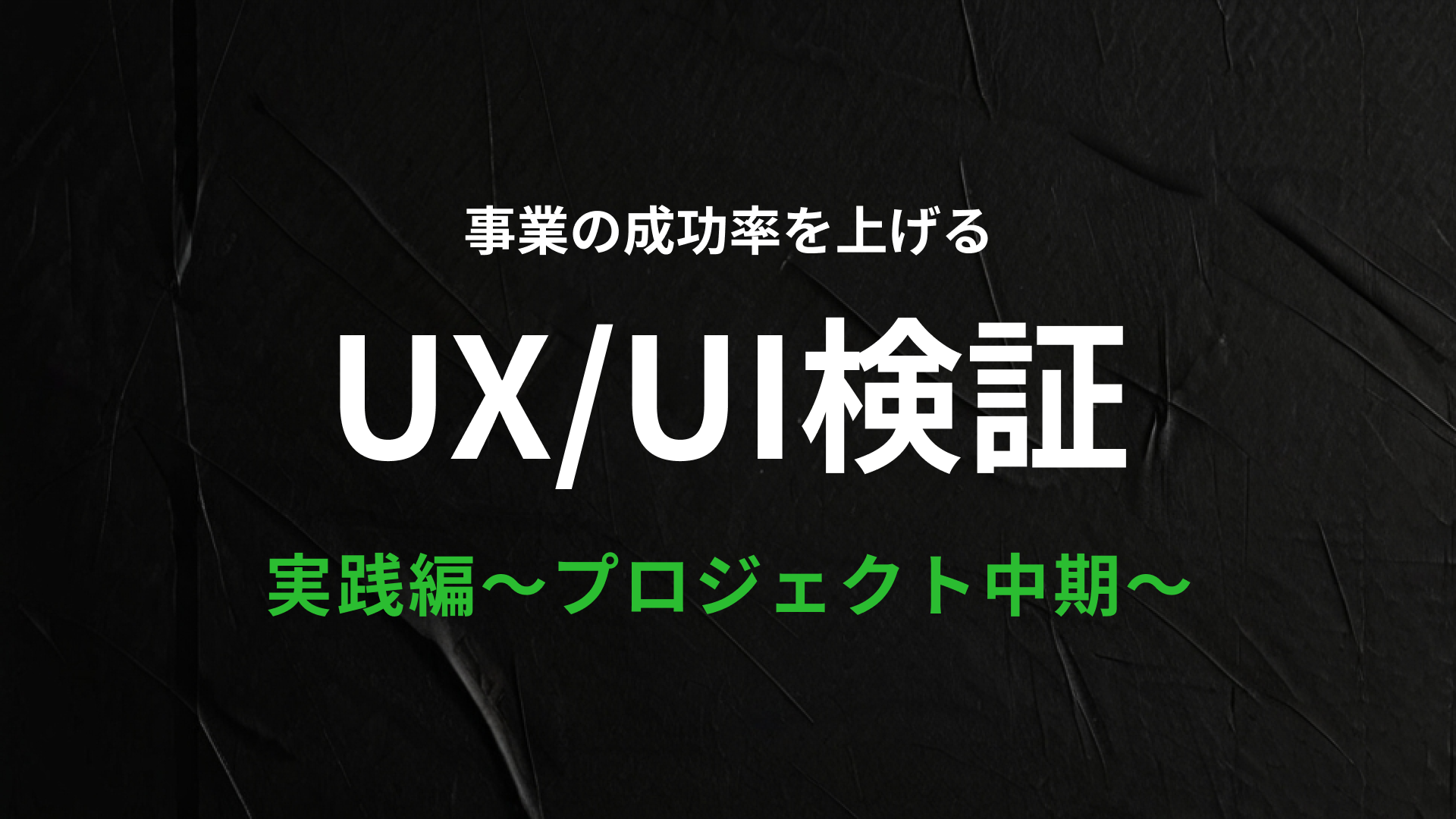 事業の成功率を上げるUX/UI検証　実践編~プロジェクト中期~
