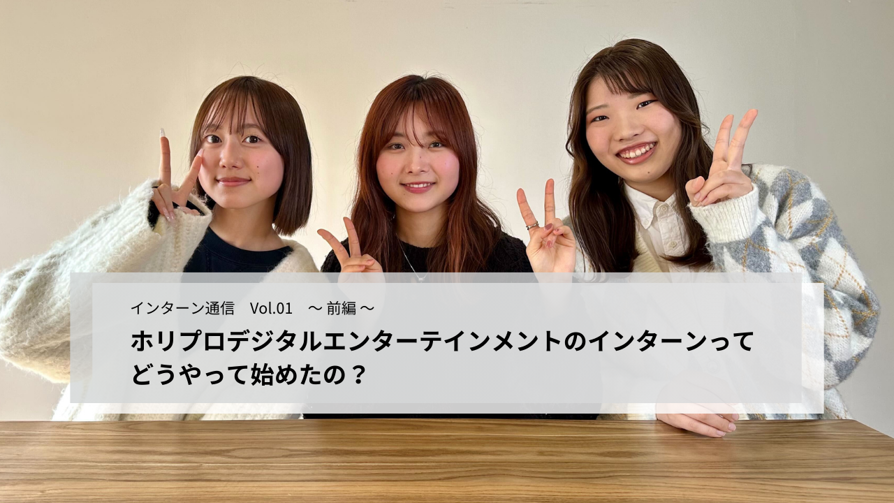 【インターン通信 Vol.01   ～前編～ 】ホリプロデジタルエンターテインメントのインターンってどうやって始めたの？