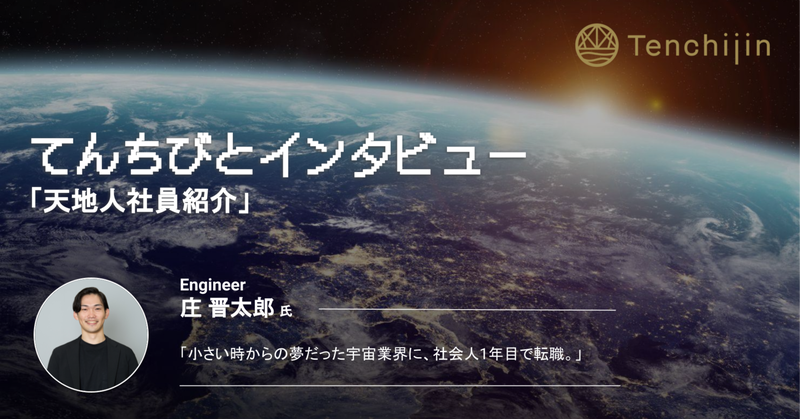 「小さい時からの夢だった宇宙業界に、社会人1年目で転職。」エンジニア 庄 晋太郎  l\\てんちびとインタビューVol.22