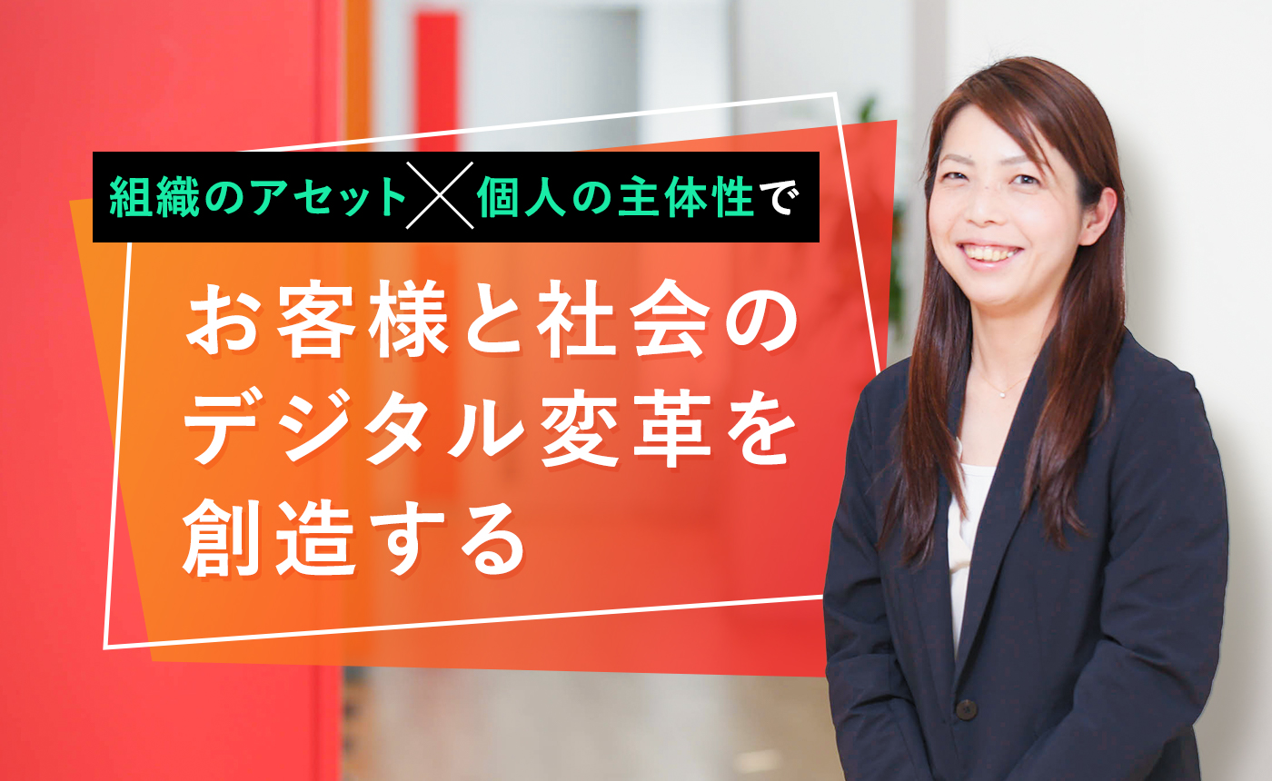 組織のアセットに個人の主体性を掛け合わせ、お客様と社会のデジタル変革を創造する