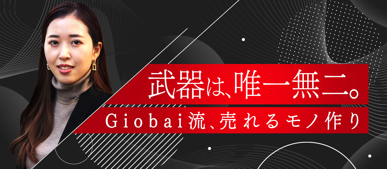 武器は”唯一無二”。Giobai流、売れるモノづくり
