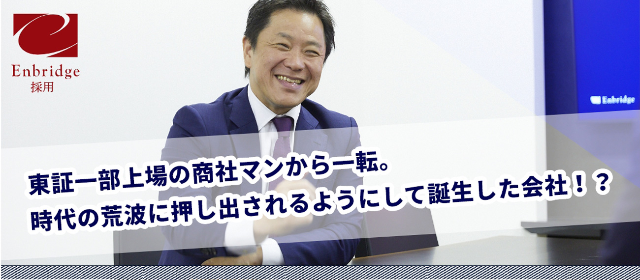東証一部上場の商社マンから一転。時代の荒波に押し出されるようにして誕生した会社！？