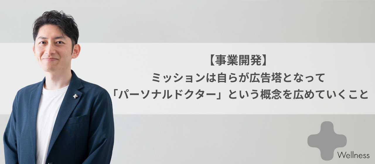 【事業開発】ミッションは自らが広告塔となって「パーソナルドクター」という概念を広めていくこと