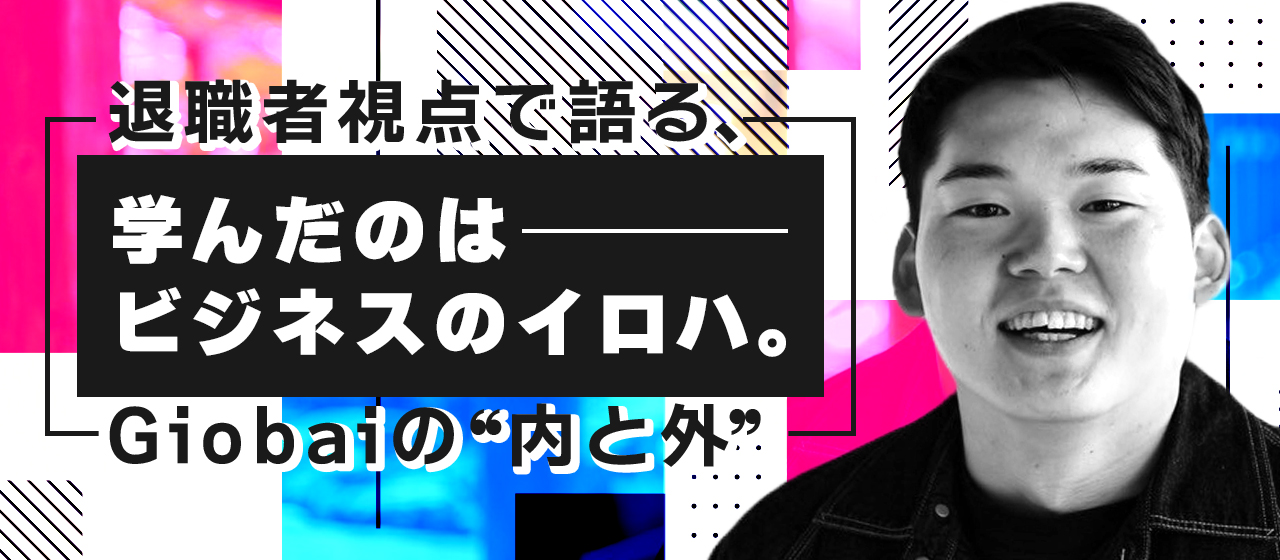 学んだのはビジネスの”イロハ”。退職者視点で語るGiobaiの内と外