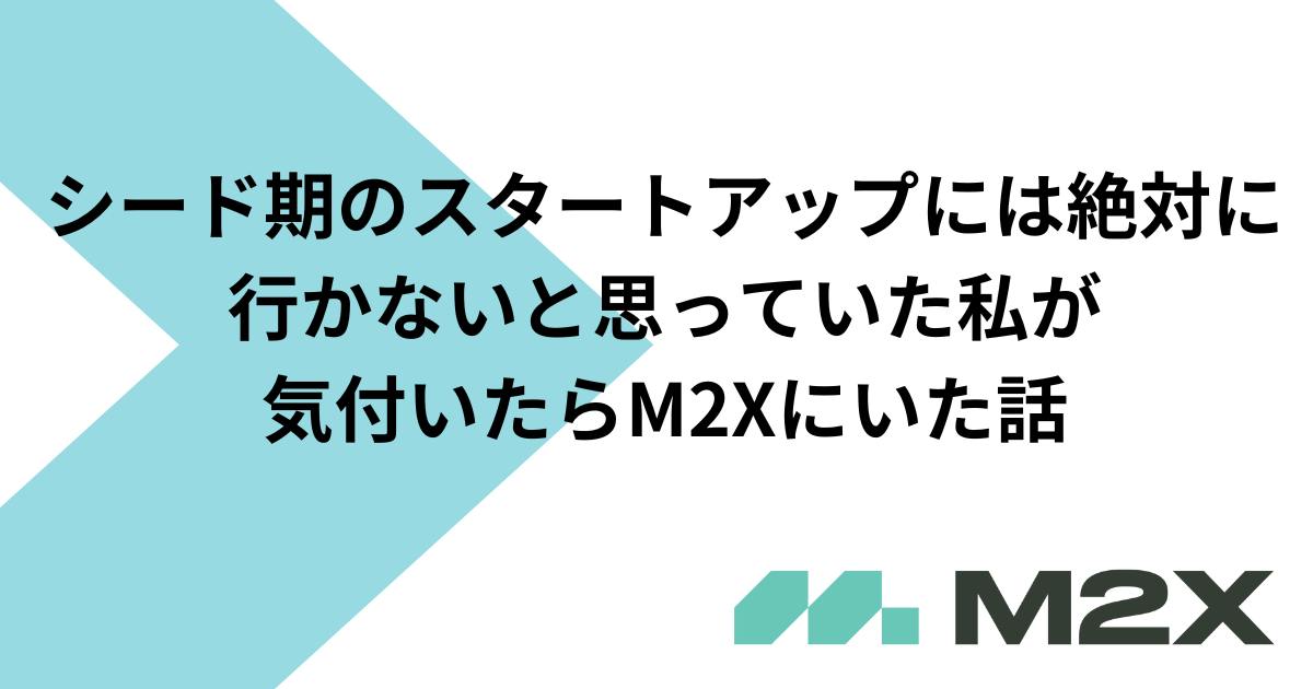 シード期のスタートアップには絶対行かないと思っていた私が気付いたらM2Xにいた話