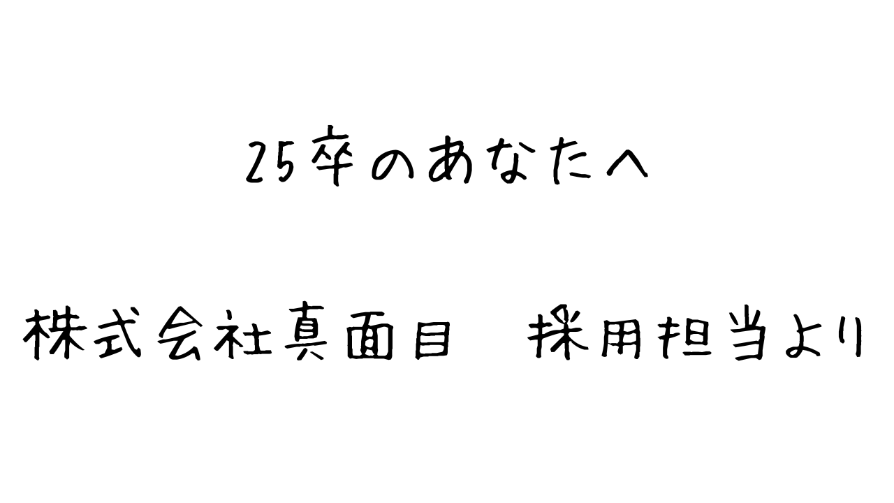 25卒のあなたへ、株式会社真面目採用担当より。