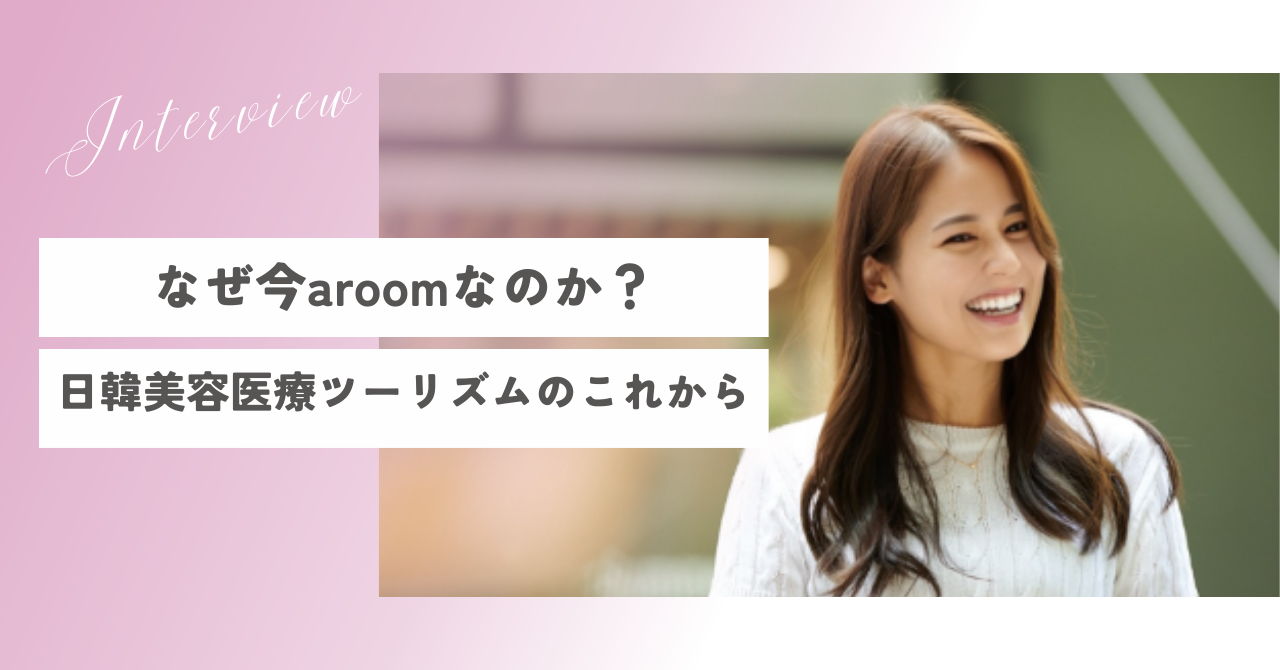 なぜ今aroom（アルム）なのか？日韓美容医療ツーリズムのこれから
