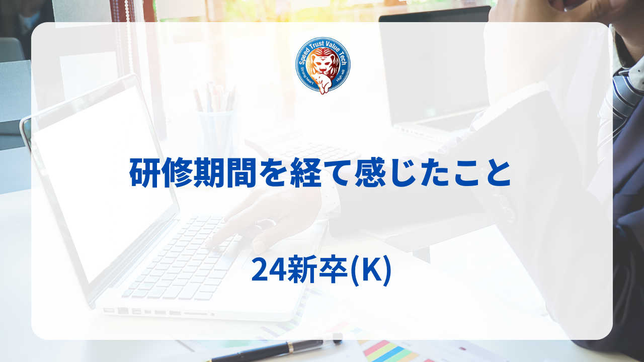 研修期間を経て感じたこと　24新卒(K)