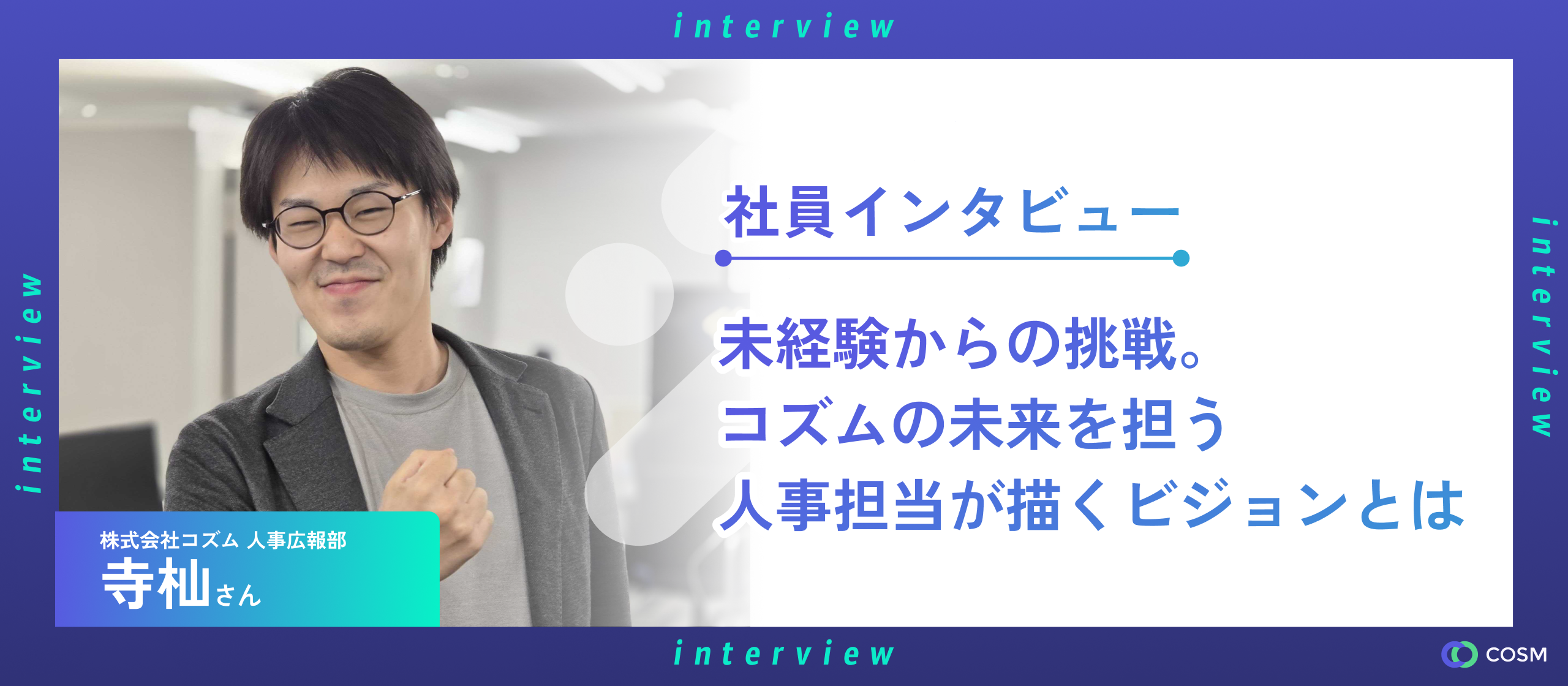 未経験からの挑戦。コズムの未来を担う人事担当が描くビジョンとは