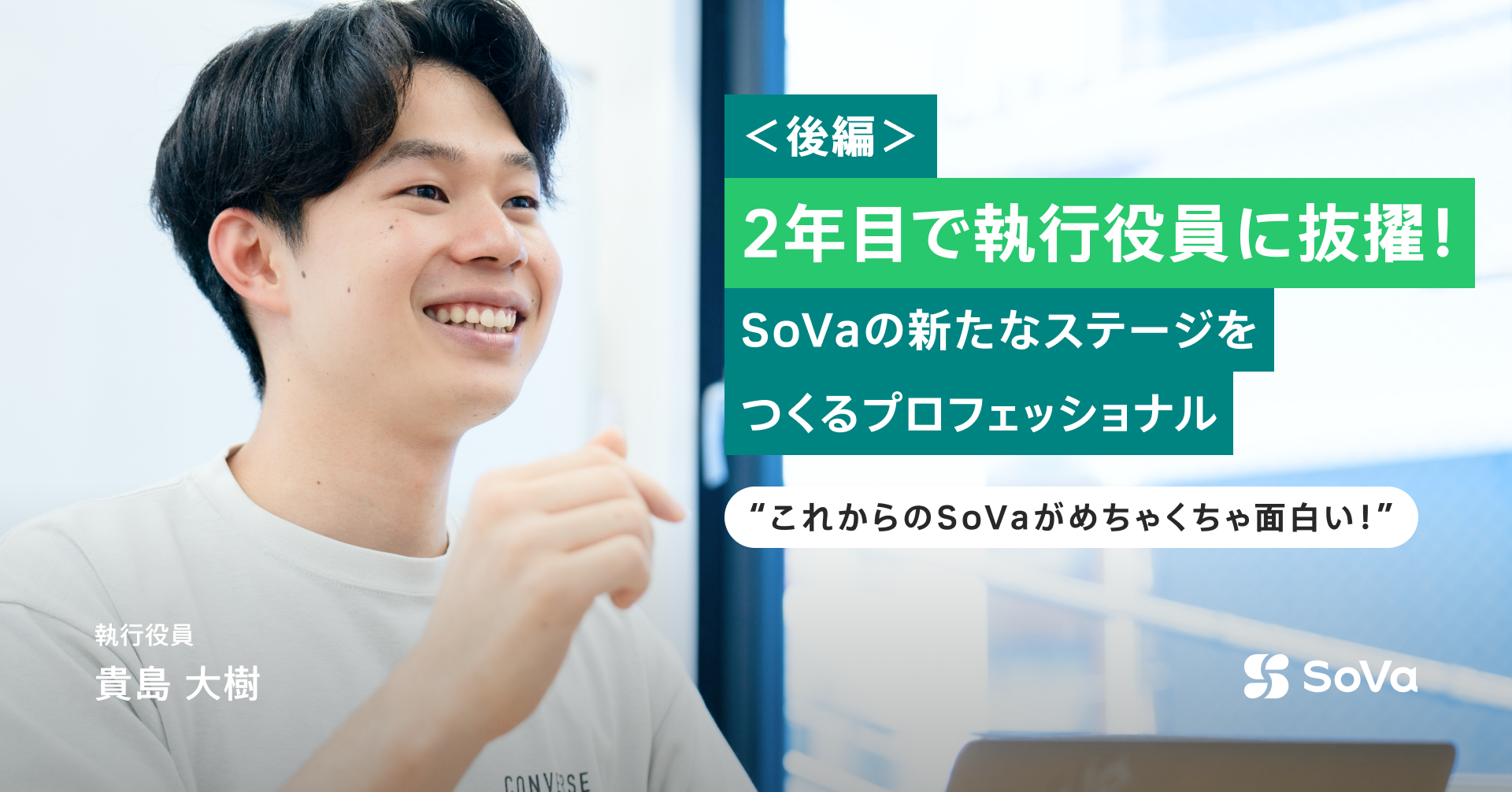 2年目で執行役員に抜擢！SoVaの新たなステージをつくるプロフェッショナル｜執行役員 貴島大樹 (後編)