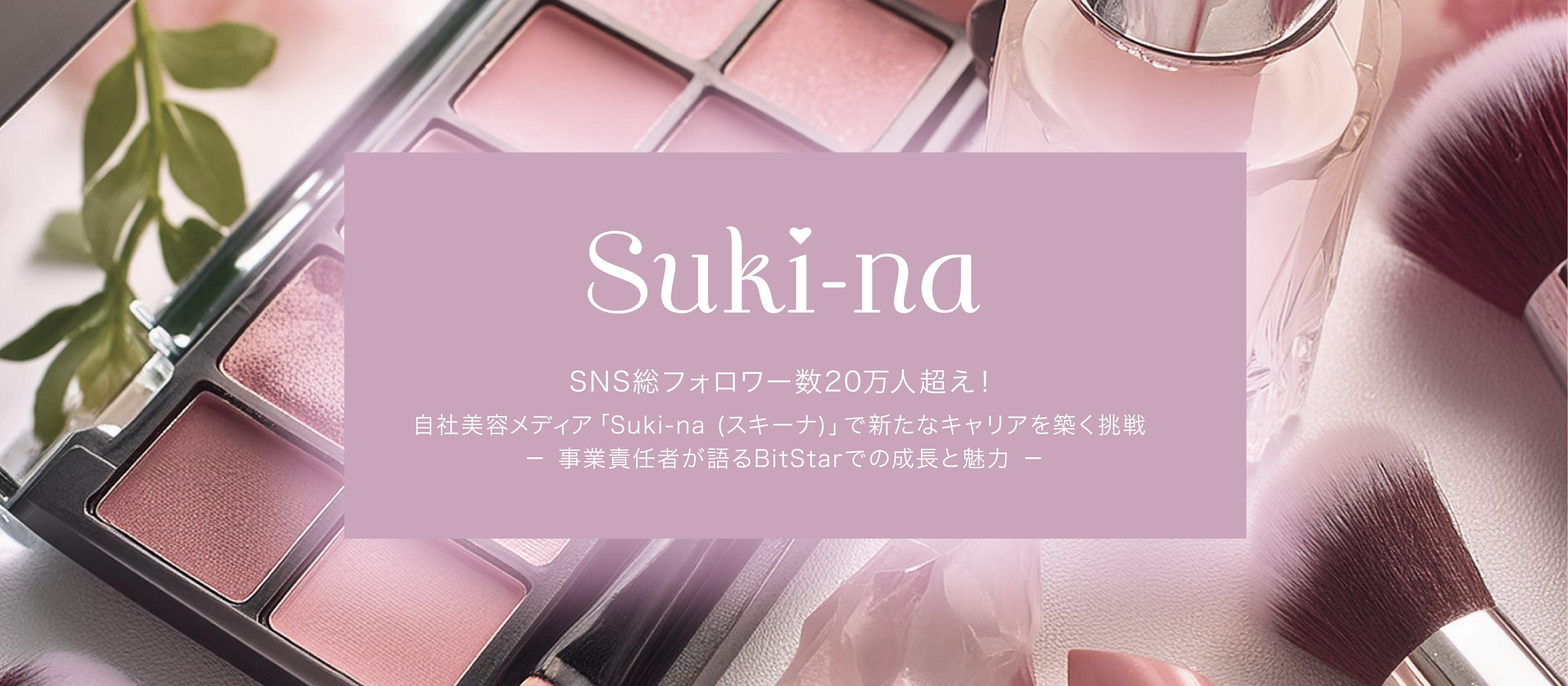 SNS総フォロワー数20万人超え！自社美容メディア「Suki-na (スキーナ)」で新たなキャリアを築く挑戦 － 事業責任者が語るBitStarでの成長と魅力 －