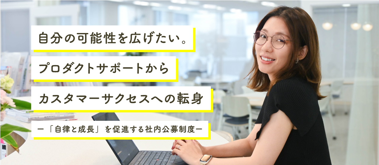 自分の可能性を広げたい。プロダクトサポートからカスタマーサクセスへの転身ー「自律と成長」を促進する社内公募制度ー