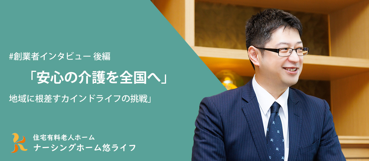 【後編】安心の介護を全国へ | 高齢化社会に応える、地域に根差すカインドライフの挑戦【CEOインタビュー】