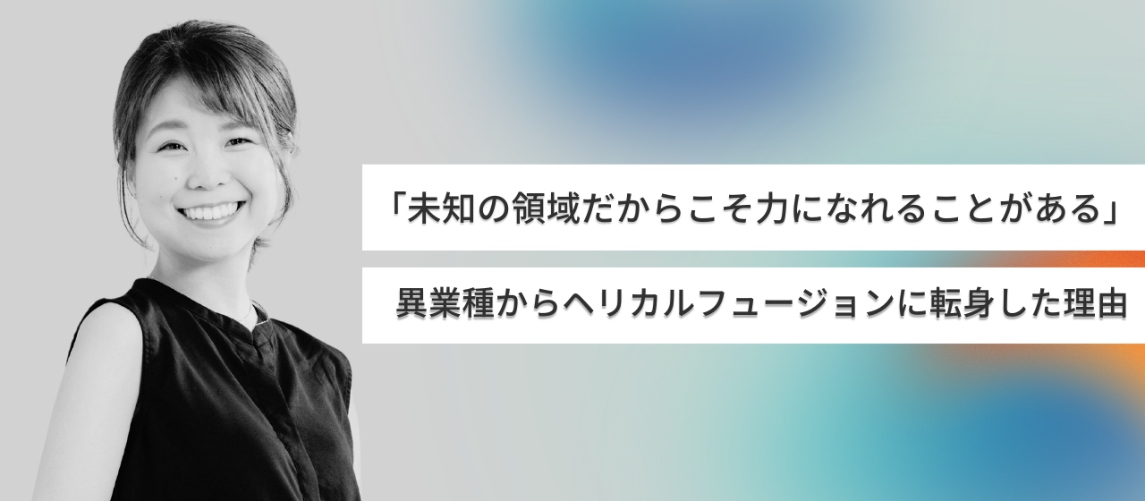 「未知の領域だからこそ力になれることがある」異業種からヘリカルフュージョンに転身した理由