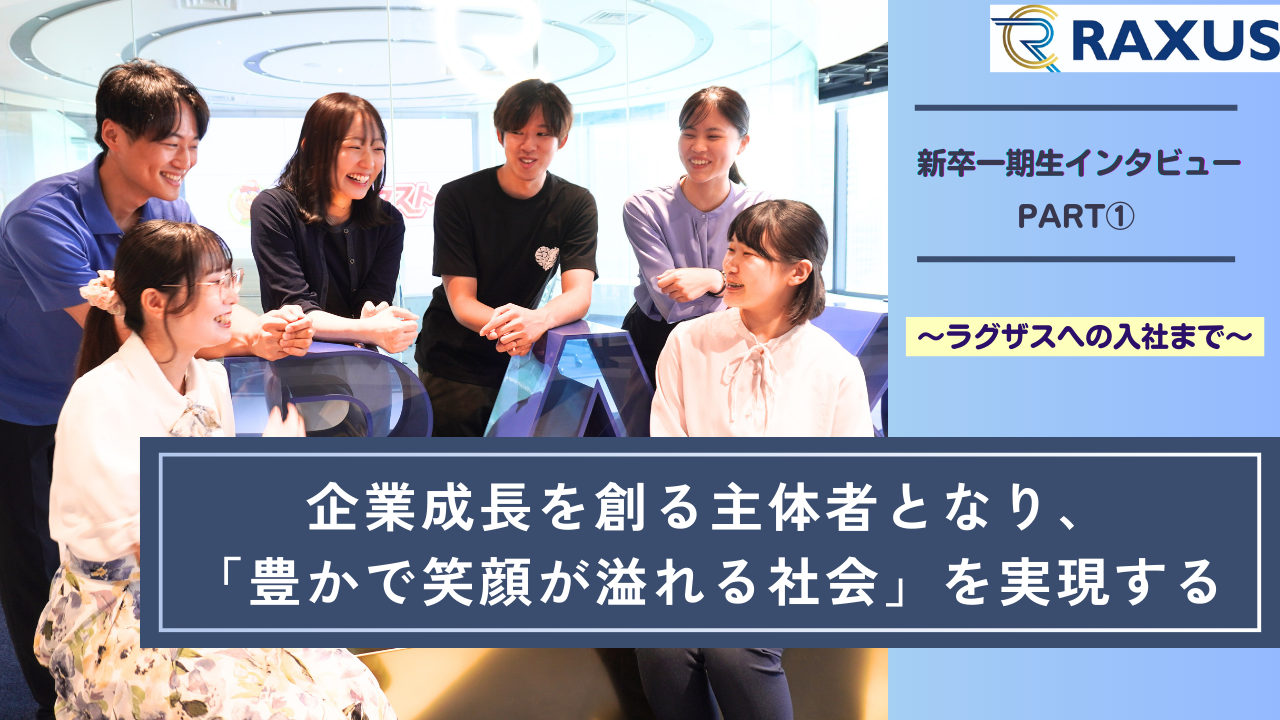 【新卒一期生インタビュー（PART①）】 企業成長を創る主体者となり、「豊かで笑顔が溢れる社会」を実現するーラグザスへの入社までー