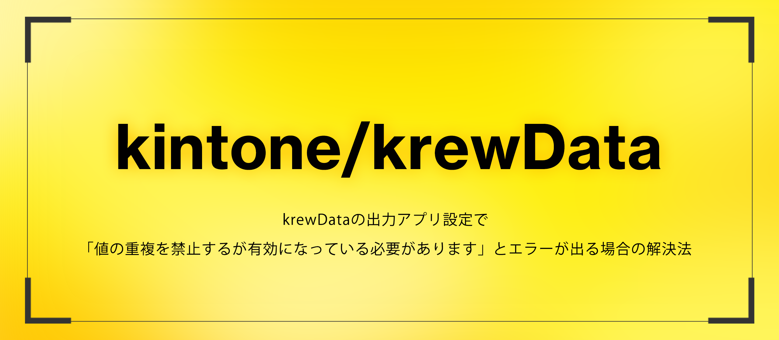 【kintone/krewData】krewDataの出力アプリ設定で「値の重複を禁止するが有効になっている必要があります」とエラーが出る場合の解決法