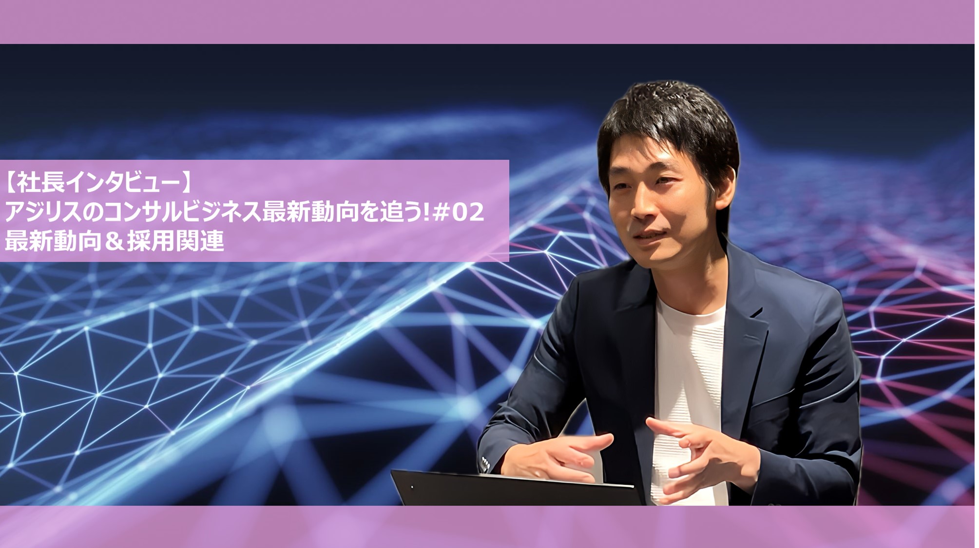 【社長インタビュー】アジリスのコンサルビジネス最新動向を追う!#02 最新動向＆採用関連