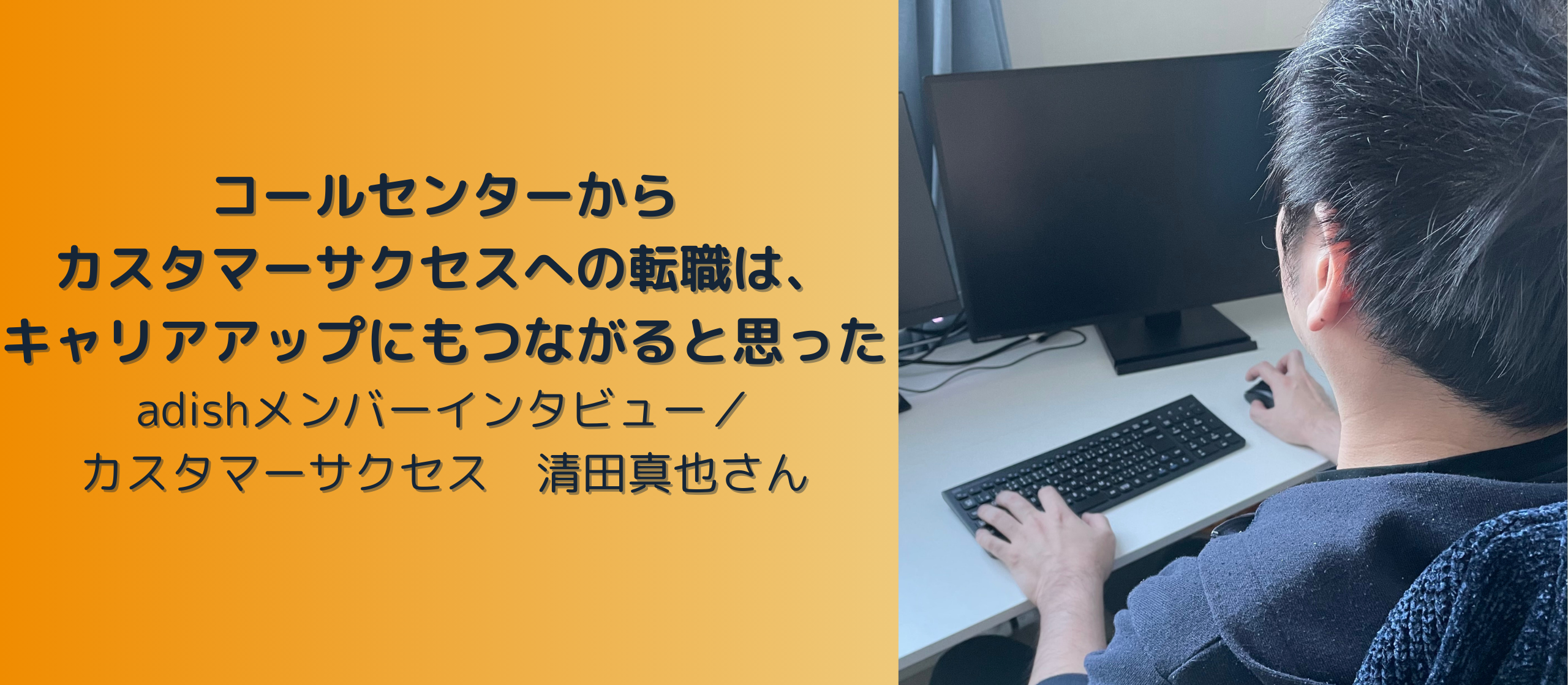「カスタマーサクセスへの転職は、キャリアアップにもつながると思った」adishメンバーインタビュー／カスタマーサクセス　清田真也さん