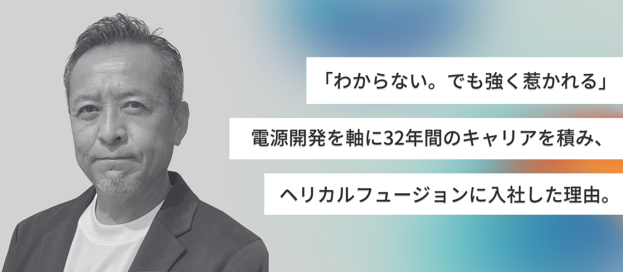 「わからない。でも強く惹かれる」電源開発を軸に32年間のキャリアを積み、ヘリカルフュージョンに入社した理由。