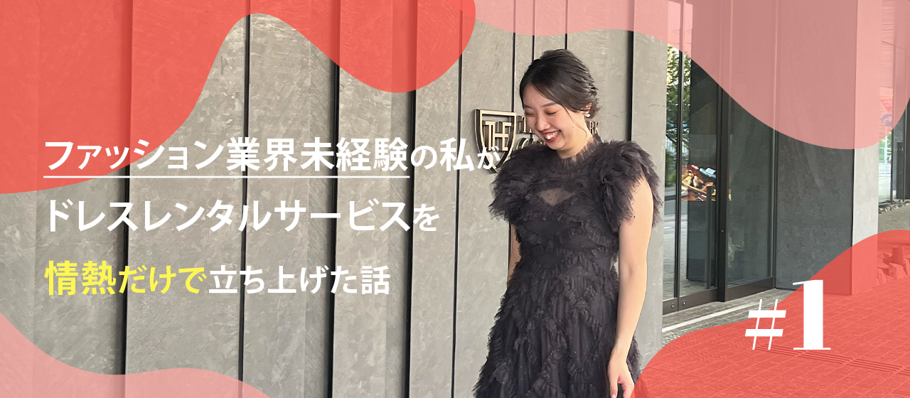 “ファッション業界未経験”の私が 情熱だけでドレスレンタルサービスを立ち上げた話