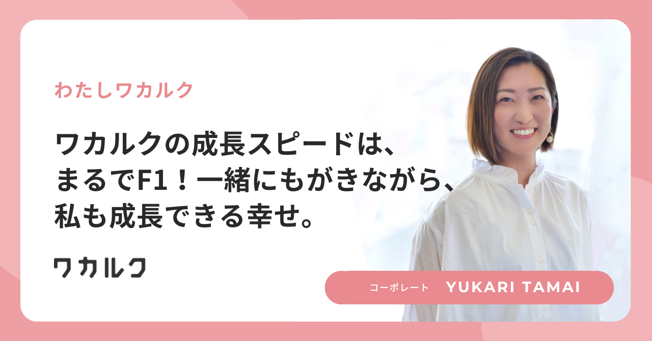 ワカルクの成長スピードは、まるでF1！一緒にもがきながら、私も成長できる幸せ。