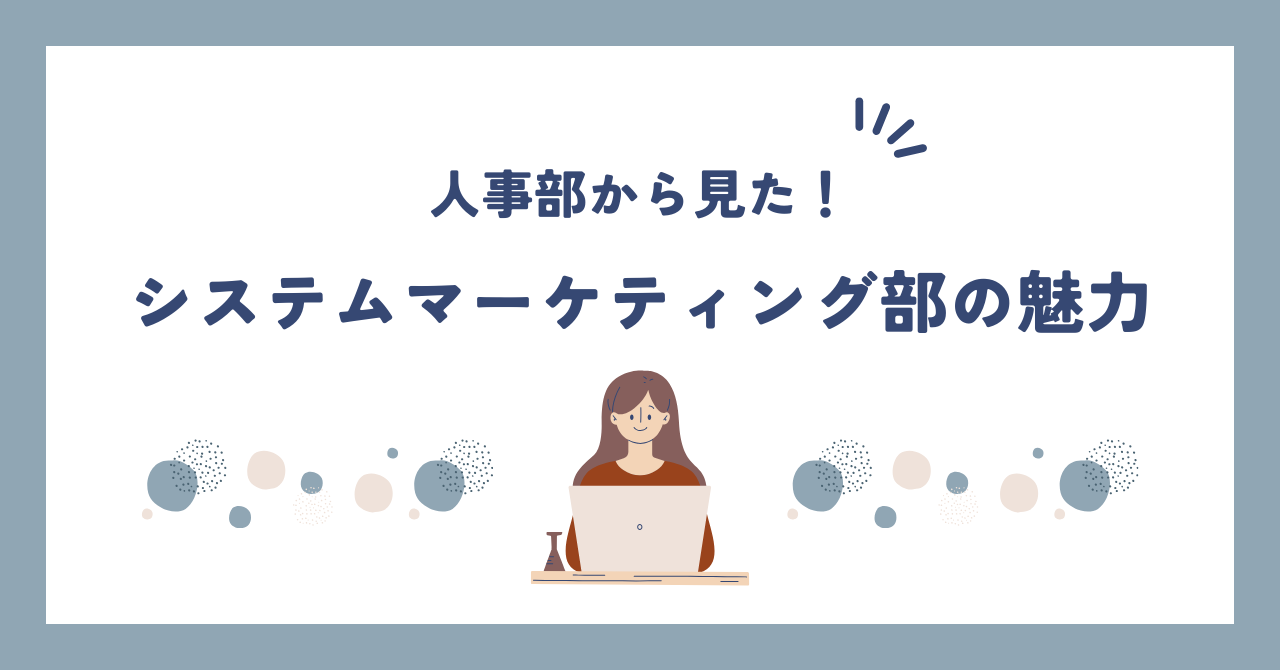 【人事が語る】個性派だらけで超スピーディー！システムマーケティング部の魅力