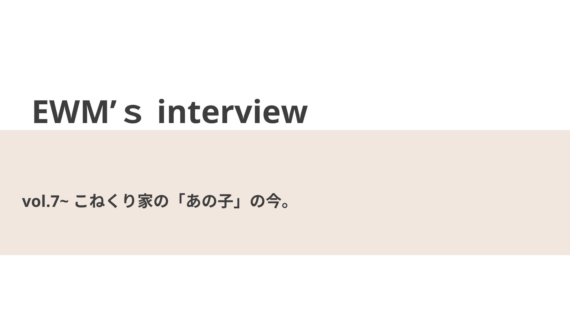 こねくり家の「あの子」の今。【EWM’s interview Vol.7】
