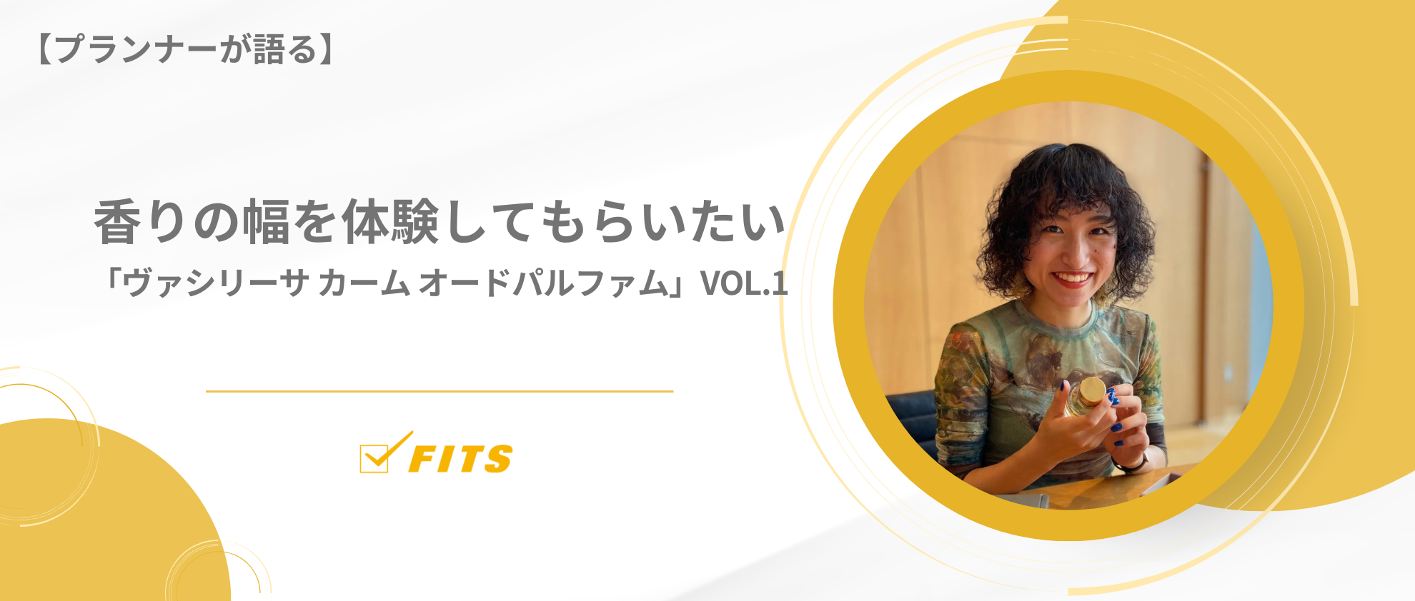 【My Voice】#7　香りの幅を体験してもらいたい「ヴァシリーサ カーム オードパルファム」Vol.1
