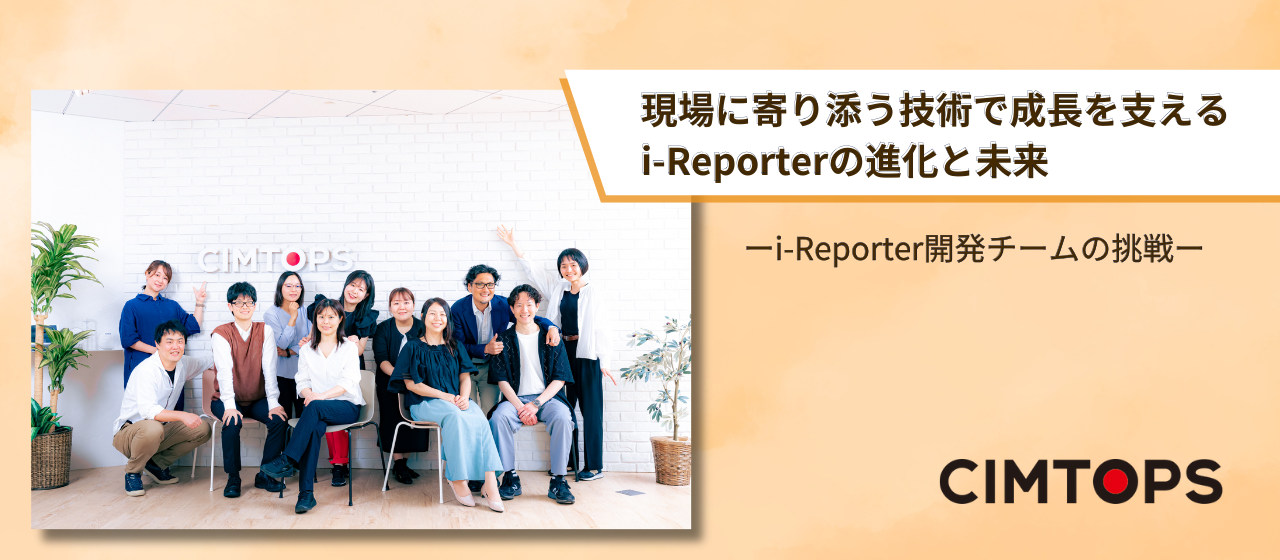 現場に寄り添う技術で成長を支えるi-Reporterの進化と未来〜i-Reporter開発チームの挑戦〜