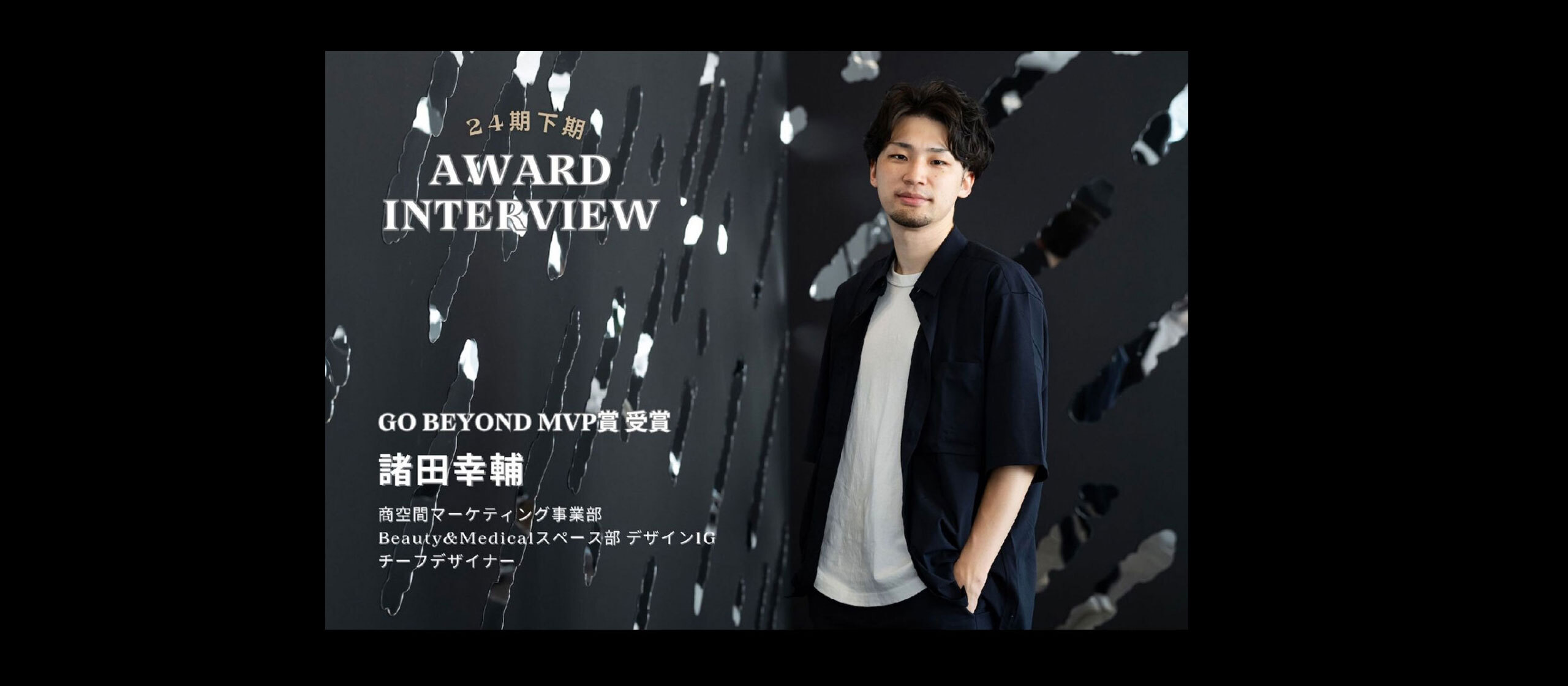24期下期アワード「GO BEYOND MVP賞」受賞インタビュー商空間マーケティング事業部 Beauty&Medicalスペース部 デザイン1Gチーフデザイナー 諸田幸輔