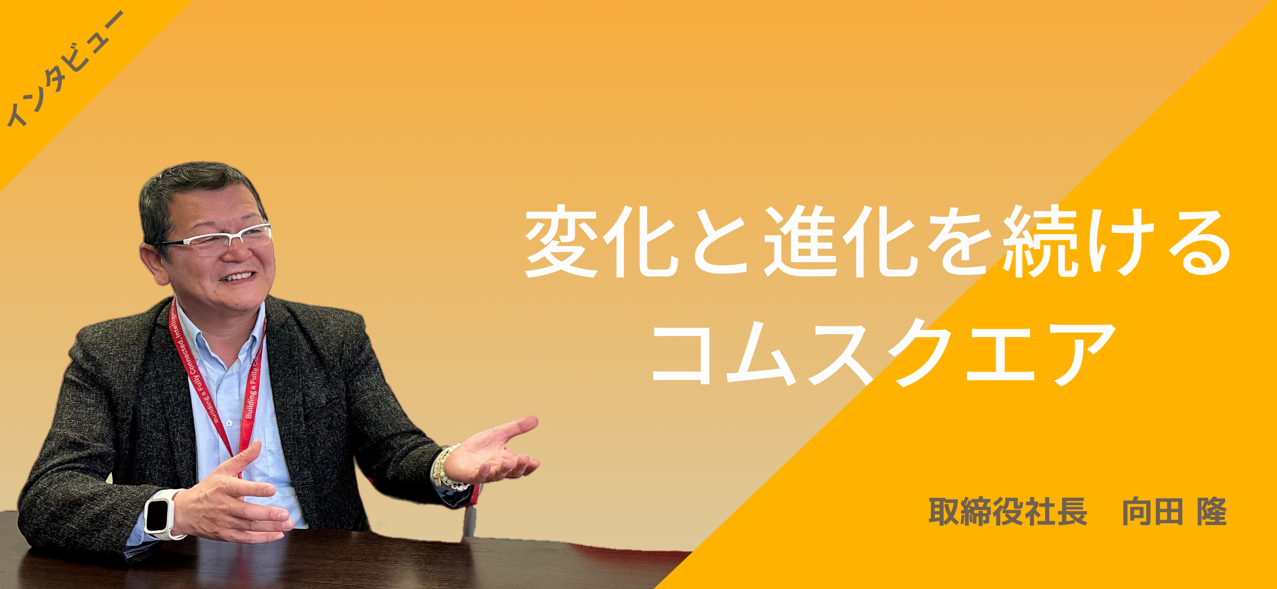 変化と進化を続けるコムスクエア　　　　　　～取締役社長 向田隆インタビュー～
