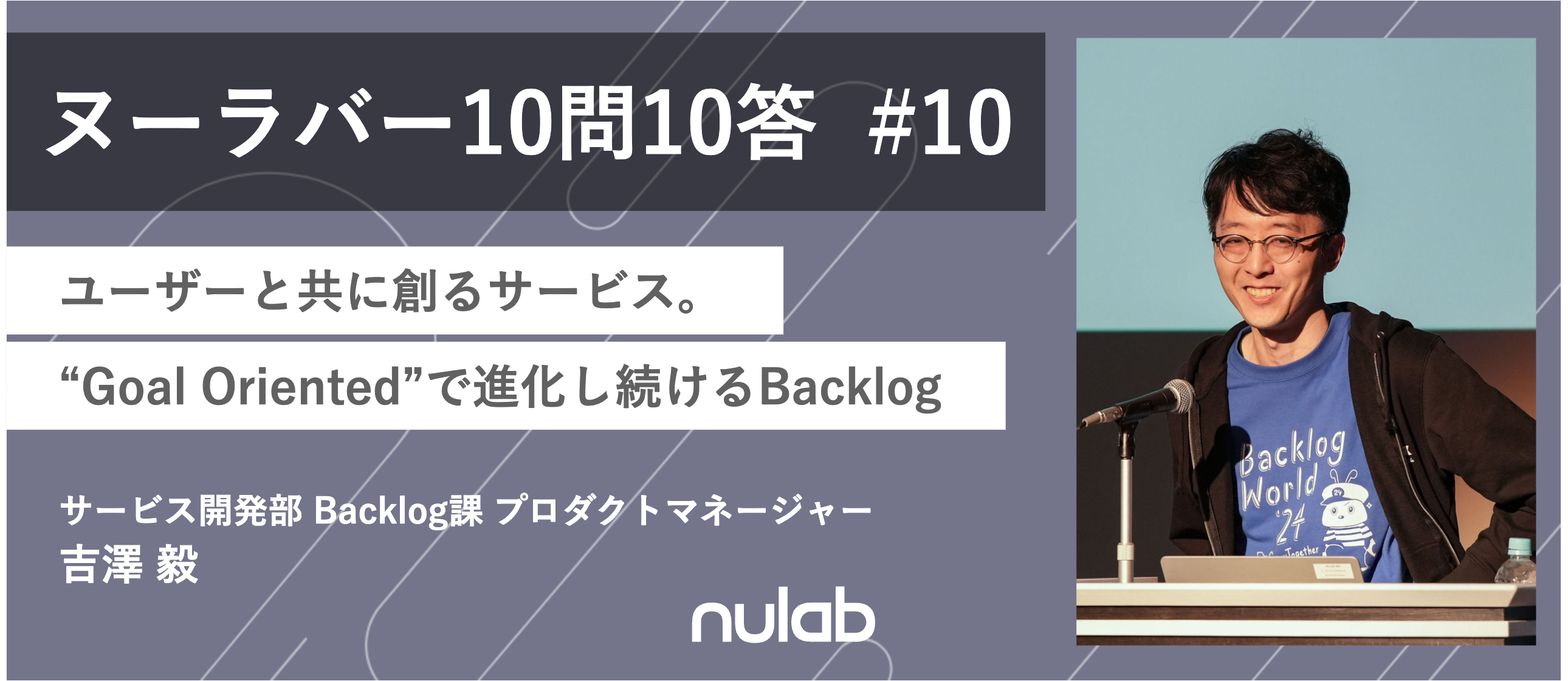 【10問10答】プロダクトマネージャー 吉澤 / ユーザーと共に創るサービス。“Goal Oriented”で進化し続けるBacklog