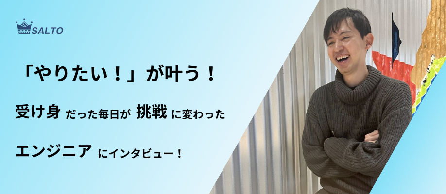 与えられた仕事をこなす毎日から挑戦の毎日へ。そんなエンジニアメンバーにインタビュー！