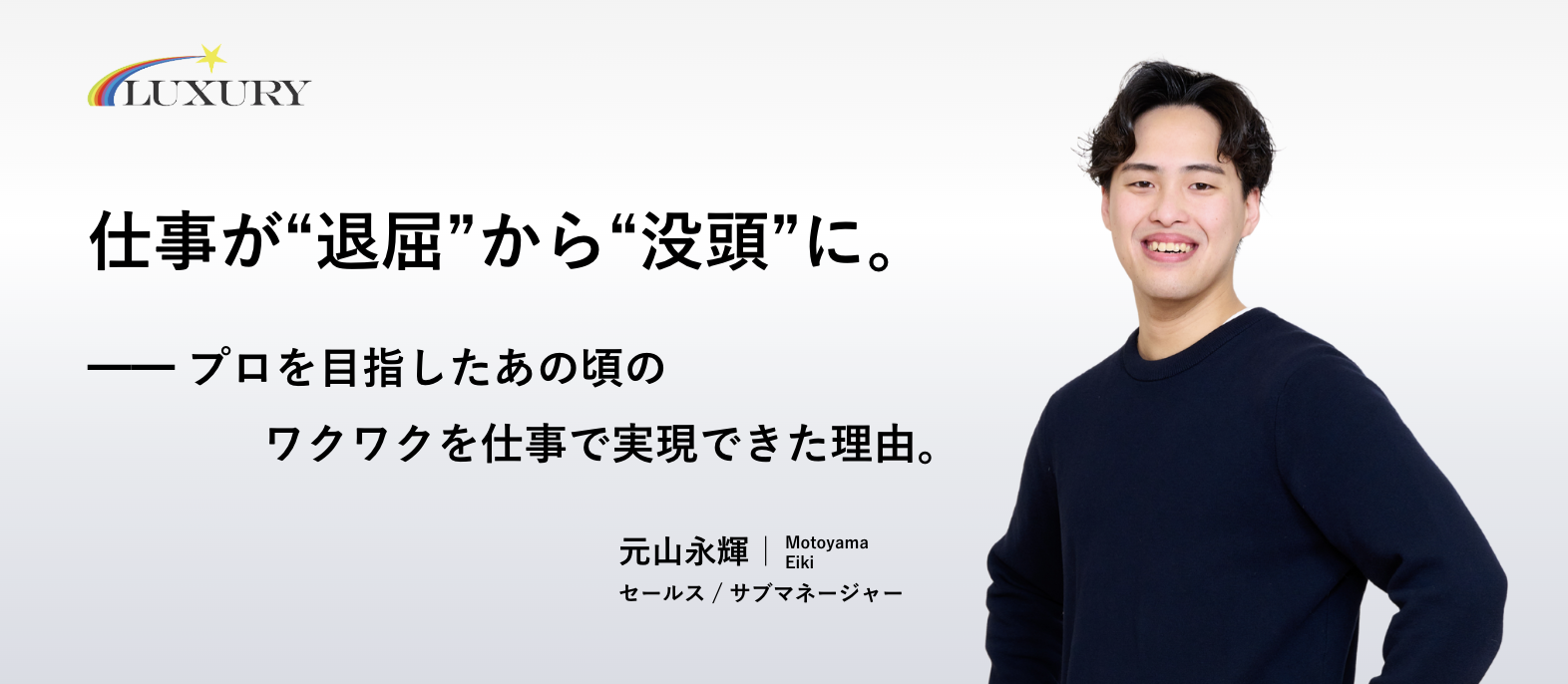 仕事が“退屈”から“没頭”に。━━ プロを目指したあの頃のワクワクを、仕事で実現できた理由。