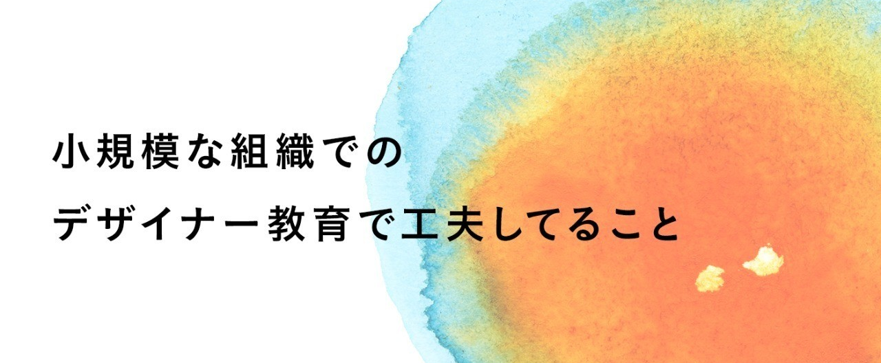 小規模な組織でのデザイナー教育で工夫してること