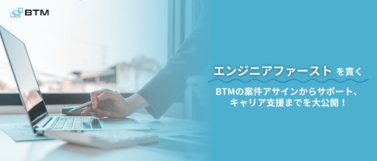 SESエンジニア｜『エンジニアファースト』を貫くBTMの、案件アサインの流れからサポート体制までを大公開！！