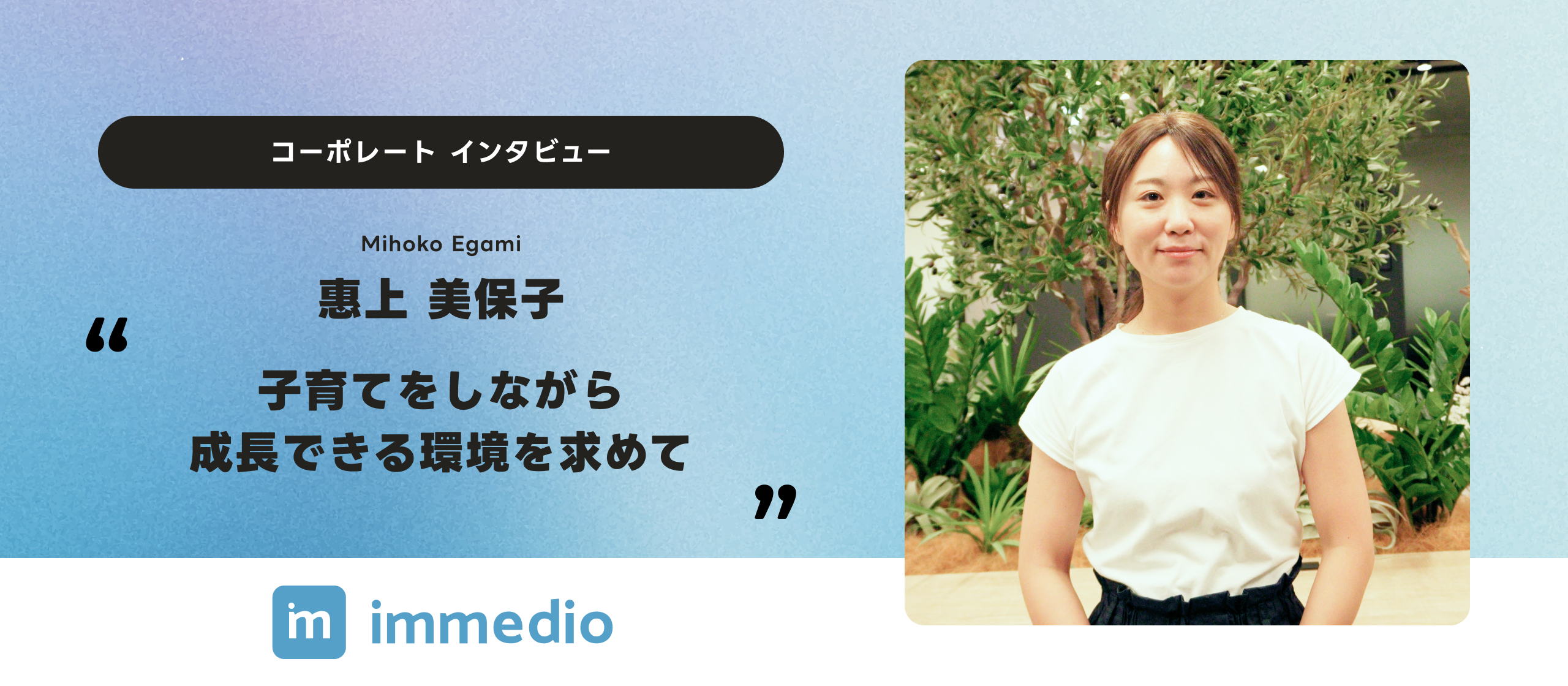 「子育てをしながら成長できる環境を求めて」immedio 1人目 コーポレートスタッフ 惠上入社インタビュー