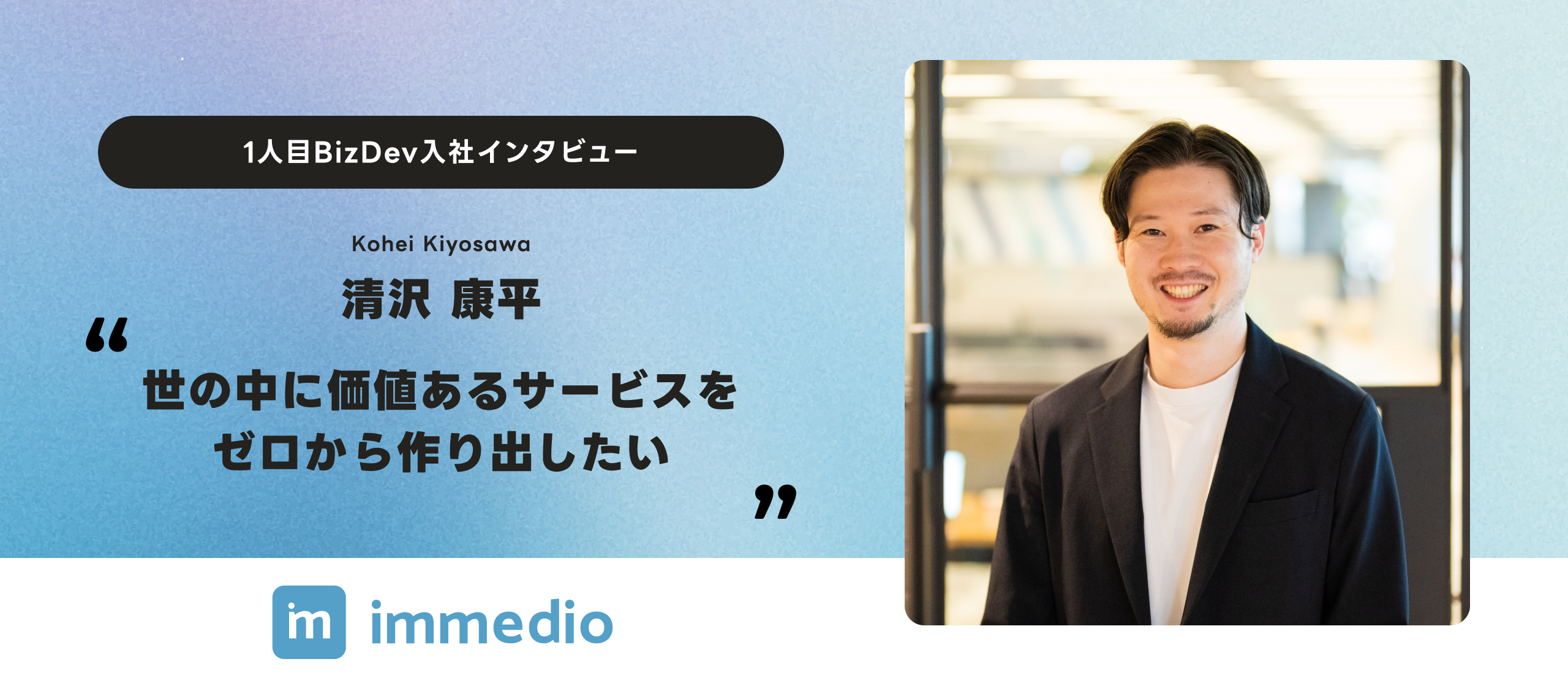 「世の中に価値あるサービスを、ゼロから作り出したい」immedio1人目BizDev、清沢入社インタビュー