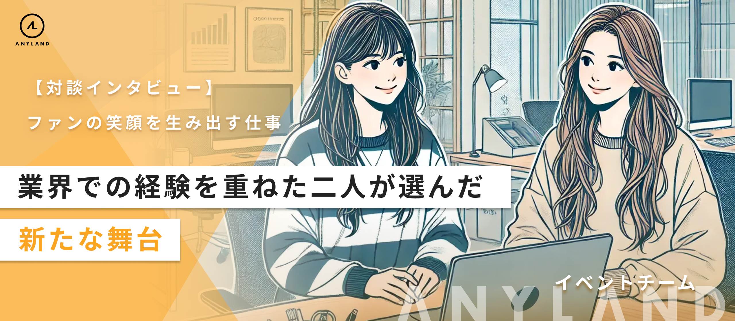 【対談インタビュー】ファンの笑顔を生み出すANYLANDの”イベント制作”。業界での経験を重ねた二人が選んだ新たな舞台